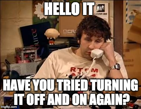 Hello, IT, have you tried turning it off and on again ?